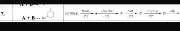 7.
A+Barrow NC
HCequiv CH(NaNH_(2))/(.)?xrightarrow [C](CH_(3)CH_(2)Cl)]_(2)?Bxrightarrow [Delta ](NaH_(2)C)C_(2)CH_(3)I_(2)I_(2)