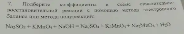 7.	cxeme OKHCJIHT eubl HOT
BOCCTaHOBHTe:IbHOM	c IIOMOIIIbIO MeTOZIO 3.TeKTPOHHOTO
GazaHca HJIH MeTOLIa IIOJIypeaKIIHH:
Na_(2)SO_(4)+KMnO_(4)+NaOH=Na_(2)SO_(4)+K_(2)NH_(3)O_(4)+Na_(2)NO_(4)+H_(2)O