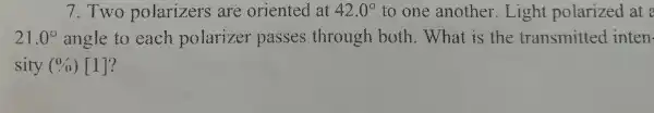 7.Two polarizers are oriented at 42.0^circ  to one another .Light polarized at :
21.0^circ  angle to each polarizer passes through both.What is the transmitted inten.
sity (0,0)[1] ?