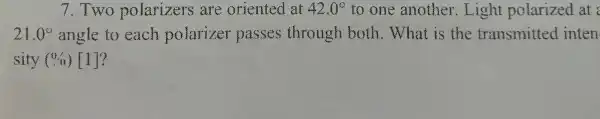 7.Two polarizers are oriented at 42.0^circ  to one another .Light polarized at :
21.0^circ  angle to each polarizer passes through both.What is the transmitted inten
sity (0,0)[1]