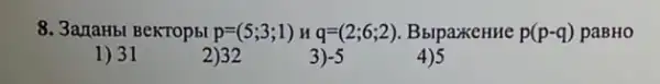 8. 3amaHbl BeKTOp5I p=(5;3;1) n q=(2;6;2) BblpaxkeHHe p(p-q) paBHO
1) 31
2)32
3) -5
4)5