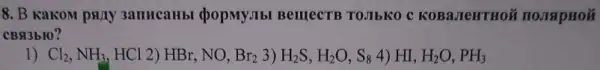 8. B Kakom pany 3anucaHbl (popMy.Ibl BelllecTB TOJIbKO C KOBaJeHTHOM
CBRBbIO?
1) Cl_(2),NH_(3),HCl2)HBr,NO,Br_(2)3)H_(2)S,H_(2)O,S_(8)4)H,H_(2)O,PH_(3)