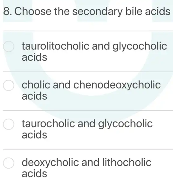 8. Choose the secondary bile acids
taurolitocholic ; and glycocholic
acids
cholic and chenodeoxycholic
acids
taurocholic and glycocholic
acids
deoxycholic and lithocholic