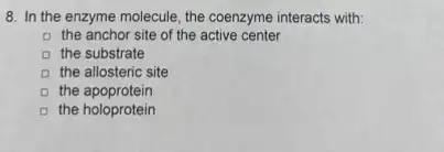 8. In the enzyme molecule, the coenzyme interacts with:
a the anchor site of the active center
D the substrate
D the allosteric site
the apoprotein
D the holoprotein