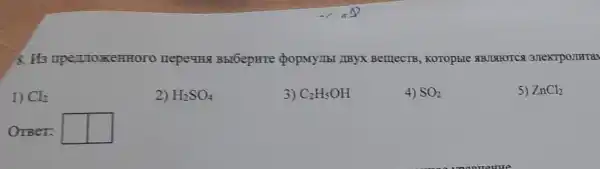 8. Hs impertioxemnoro HepeuHBbl6epHre BemecTB , Koropble ABJISTOTCS
1) Cl_(2)
2) H_(2)SO_(4)
3) C_(2)H_(5)OH
4) SO_(2)
5) ZnCl_(2)
OTBeT: square