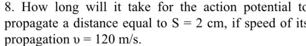 8. How long will it take for the action potential to
propagate a distance equal to S=2cm , if speed of its
propagation v=120m/s