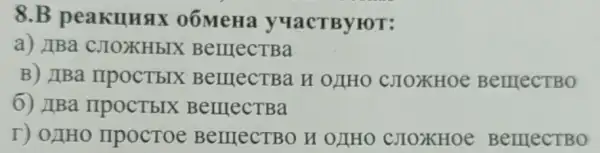 8.B peakunax 0ÓMeHa y4aCTByroT:
a) IBa CJIOXHbIX ( BellIecTBa
B) IIBa IIPOCTbIX BelllecTBa H OLHO CJIOXHOe BerrecTBO
6) IBa mpocTblx BelllecTBa
T) 0JH0 IIpocToe BerrecTBO H OLIHO CJIOXHOe Berrect BO