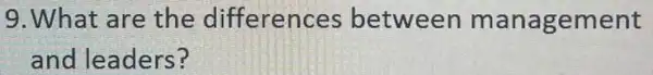 9. What are the differences between management
and leaders?