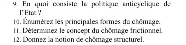 9. En quoi consiste la politique anticyclique de
l'Etat ?
10. Enumérez les principales formes du chômage.
11. Déterminez le concept du chômage frictionnel.
12. Donnez la notion de chômage structurel.