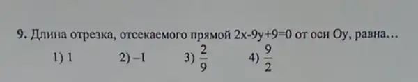 9. JUTHHa OTPe3Ka , OTCeKaeMoro npaMoif 2x-9y+9=0 OT OCH Oy, paBHa __
1) 1
2) -1
3) (2)/(9)
4) (9)/(2)