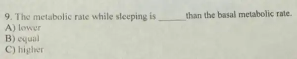 9. The metabolic rate while sleeping is __ than the basal metabolic rate.
A) lower
B) equal
C) higher