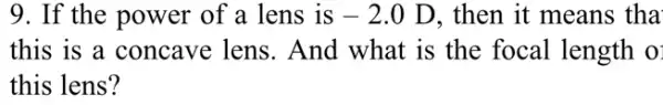 9. If the power of a lens is -2.0D , then it means tha
this is a concave lens. And what is the focal length o:
this lens?