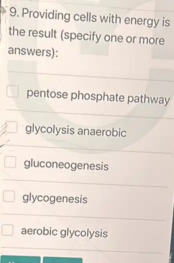 9. Providing cells with energy is
the result (specify one or more
answers):
pentose phosphate pathway
glycolysis anaerobic
gluconeogenesis
glycogenesis
aerobic glycolysis