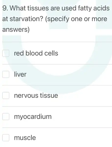 9. What tissues are used fatty acids
at starvation?(specify ' one or more
answers)
red blood cells
liver
nervous tissue
myocardium
muscle