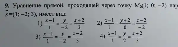 9. ypaBHeHue npamoz , npoxonsmei yepe3 Toyky M_(0)(1;0;-2) map
overrightarrow (s)=(1;-2;3) HMeeT BHI:
1) (x-1)/(1)=(y)/(-2)=(z+2)/(3)
2) (x-1)/(1)=(y+2)/(0)=(z-2)/(-2)
3) (x-1)/(1)=(y)/(-2)=(z-2)/(3)
4) (x-1)/(1)=(y)/(2)=(z+2)/(3)