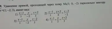 9. Ypannenne npassoR, npoxozaueh 4epe3 Touky
M_(0)(1;0;-2) napanzenbHo BeKTOPY
s=(1;-2;3), HMCET BHA:
1) (x-1)/(1)=(y)/(-2)=(z+2)/(3)
2) (x-1)/(1)=(y+2)/(0)=(z-2)/(-2)
3) (x-1)/(1)=(y)/(-2)=(z-2)/(3)
4) (x-1)/(1)=(y)/(2)=(z+2)/(3)