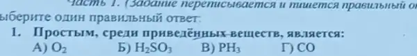 9acmb 1. (3aoamue nepemucbisaemca u muuemca npasulbilbiii or
516epHTe 0.1HH TIPABHJIbH5IN OTBET
1. IIpoCTbIM, cpean IIPHBezEHHbIX-BemecTB , SIB.IRerca:
A) O_(2)
b) H_(2)SO_(3)
B) PH_(3)
T) CO