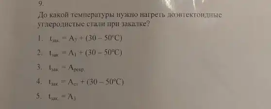 9.
Ho KaKOH resmeparyp5I HYXHO Harpert 1038TeKTOH/HBIe
I t_(sak)=A_(3)+(30-50^circ C)
2 t_(3ak)=A_(1)+(30-50^circ C)
3. t_(3ak.)=A_(pekp.)
4 t_(3ak)=A_(CT)+(30-50^circ C)
5. t_(3ak)=A_(3)