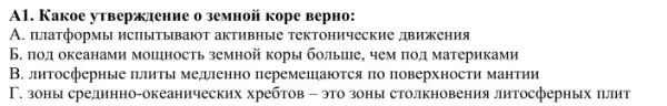 A1. Kakoe yTBepax/enne o 3eMHOủ Rope BepH0:
A. IIIar(popMsi HCIIbITblBaror aKTHBHble TeKTOHHHECKHE JIBHXKCHHA
5. TOJI OKCaHaMH MOUHHOCTH IIOJI MarepHKaMH
B. IIHTOCQepHble ILIHTBI MezpinentHo nepementarorica no HOBepXHOCTH MaHTHH
I. 30HbI cpe/1HHHO -OKeaHN-ecKHX Xpe6TOB - 71030HbI CTOJIKHOBCHH,UNTOCQepHbIX IUIHT