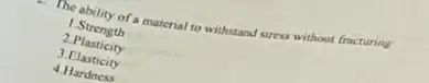 The ability of a material to withstand stress without fracturing
1.Strength
2. Plasticity
3.Elasticity
4 Hardness