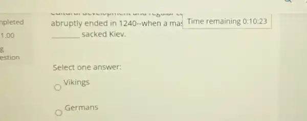 abruptly ended in 1240-when a mas Time remaining 0:10:23
__ sacked Kiev.
Select one answer:
Vikings
Germans