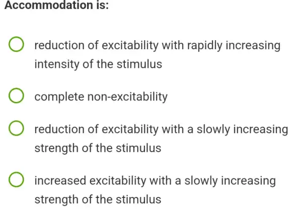 Accommodation is:
reduction of excitability with rapidly increasing
intensity of the stimulus
complete non -excitability
reduction of excitability with a slowly increasing
strength of the stimulus
increased excitability with a slowly increasing
strength of the stimulus