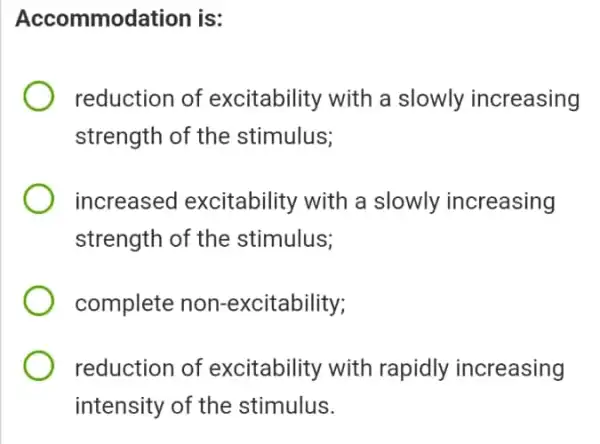 Accommodation is:
reduction of excitability with a slowly increasing
strength of the stimulus;
increased excitability with a slowly increasing
strength of the stimulus;
complete non-excitability;
reduction of excitability with rapidly increasing
intensity of the stimulus.