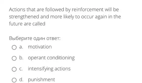 Actions that are followed by reinforcement will be
strengthened and more likely to occur again in the
future are called
Bbl6epure oAMH OTBer:
a. motivation
b. operant conditioning
c. intensifying actions
d. punishment