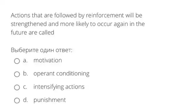 Actions that are followed by reinforcement will be
strengthened and more likely to occur again in the
future are called
Bbl6epure oAMH OTBeT:
a. motivation
b. operant conditioning
c. intensifying actions
d. punishment