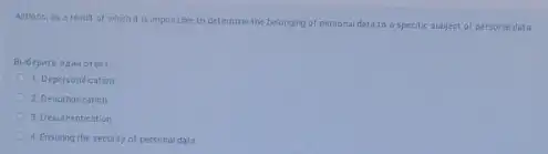 Actions, as a result of which it is impossbie to determine the belonging of personal datato a specific subject of personal data
1. Depersonication
2 Deouthorization
3. Deauthentication
4. Ensuring the securty of personal data
