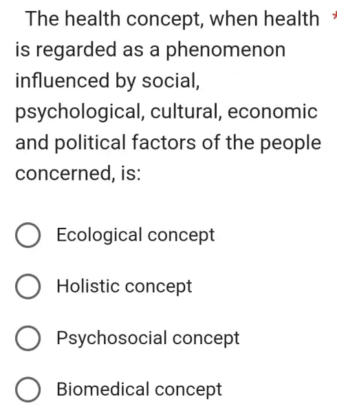 The he alth con cept, w hen he alth >
is rega rded as a phenom enon
influen ced by s ocial,
psy Itural, ec onom ic
and po ctors of th e peo pie
concerned,, is:
Ecological concept
Holistic concept
Psychosocial concept
Biomedical concept