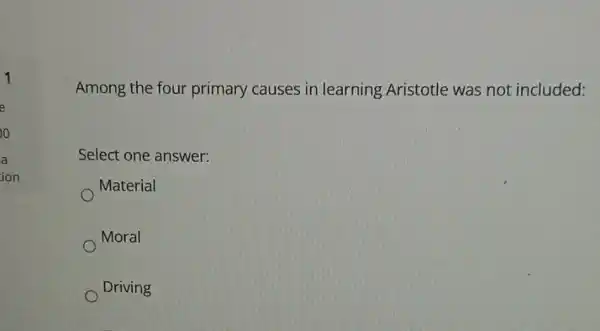 Among the four primary causes in learning Aristotle was not included:
Select one answer:
Material
Moral
Driving
o