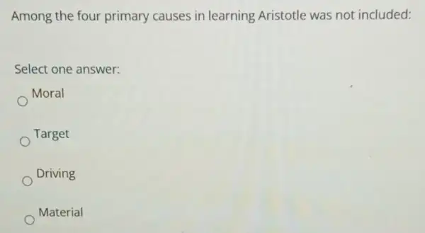 Among the four primary causes in learning Aristotle was not included:
Select one answer:
Moral
Target
Driving
Material