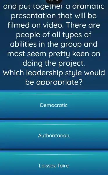 ana put togetner a ar amatic
presentc ation that will be
filmed on video . There are
people of all types of
abilities in the group and
most seem pretty keen on
doing the project.
Which lea dership style would
be appropriate?
Democratic
Authoritarian
Laissez-faire