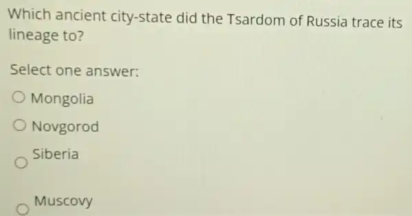 Which ancient city-state did the Tsardom of Russia trace its
lineage to?
Select one answer:
Mongolia
Novgorod
Siberia
Muscovy