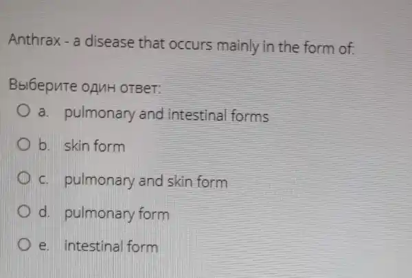 Anthrax - a disease that occurs mainly in the form of
Bbl6epute OAMH OTBeT:
a. pulmonary and intestina forms
b. skin form
c. pulmonary and skin form
d. pulmonary form
e. intestinal form