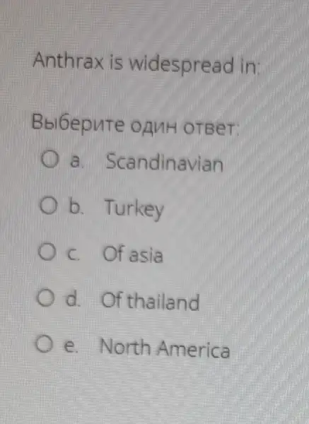 Anthrax is widespread in:
Bbl6epute onuH OTBeT
a. Scandinavian
b. Turkey
C. Of asia
d. Of thailand
e.North America