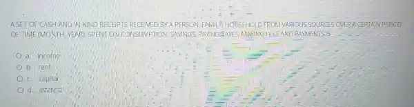 ASET OF GASH AND IN-KIND RECEIPTS RECEIVED BY A PERSON FAMIL F: HOTSEHOLD FRON VARIOUS SOURCES OVERA D
OF TIME (MONTH, YEAR SPENTION CONSUMPTION SAVINGS, PAYING-TAXI ES.MAKING HEES AND PAYMENTS IS
a. income
b. rent
c. capital
d. interest