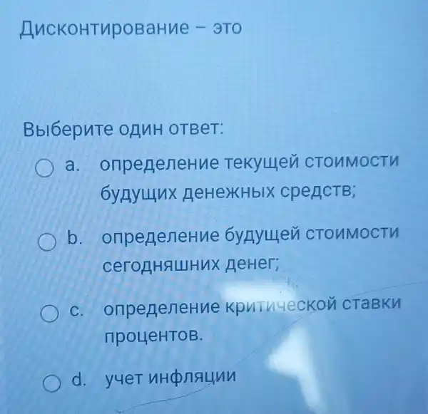 AuckoHTupoBaHne - 3TO
Bbl6epuTe OHuH OTBeT:
a. onpeneneHue Tekyluen CTOUMOCTV
6yRyunx HeHeXHbIX cpencTB;
b. onpeneneHue 6yHyuen CTOUMOCTM
ceroflHALIHuX (neHer;
C. onpeneneHue KpuTnueckon CTaBKH
npoueHTOB.
d. yueT unconaunu