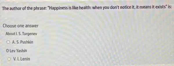 The author of the phrase: "Happiness is like health: when you don't notice it, it means it exists" is:
Choose one answer
About I. S. Turgenev
A. S. Pushkin
Lev Yashin
V. I. Lenin