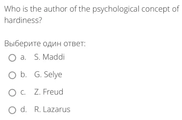 Who is the author of the psycholog cal concept of
hardiness?
Bbl6epuTe oANH I OTBeT:
a. S. Maddi
b. G. Selye
c. Z. Freud
d. . R. Lazarus