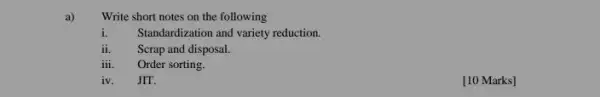 a)
Write short notes on the following
i. Standardization and variety reduction.
ii. Scrap and disposal.
iii. Order sorting.
iv. JIT.
[10 Marks]