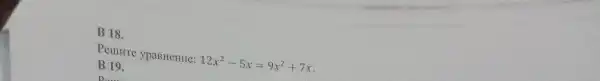 B 18.
Penure ypasHenne: 12x^2-5x=9x^2+7x
B 19.