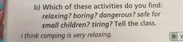 b) Which of these activities do you find:
relaxing ? boring ? dangerous safe for
small children?tiring ? Tell the class.
I think camping is very relaxing.