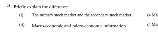 b) Briefly explain the difference
(i) The primary stock market and the secondary stock market.
(4 Mai
(ii) Macro-economic and micro -economic information.
(4 Ma