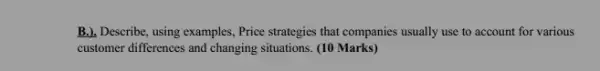 B.), Describe, using examples.Price strategies that companies usually use to account for various
customer differences and changing situations. (10 Marks)