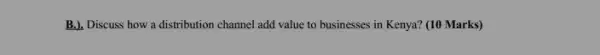 B.), Discuss how a distribution channel add value to businesses in Kenya!(10 Marks)