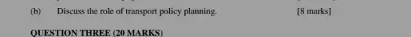 (b) Discuss the role of transport policy planning.
QUESTION THREE (20 MARKS)
[8 marks]