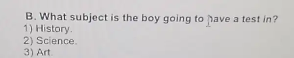 B. What subject is the boy going to have a test in?
1) History.
2) Science
3) Art.