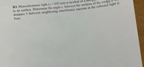 B3. Monochromatic light (lambda =600nm) is incident on a th
to its surface. Determine the angle alpha  between the surfaces of the wedge II
distance b between neighboring interference maxima in the reflected light is
4MM.